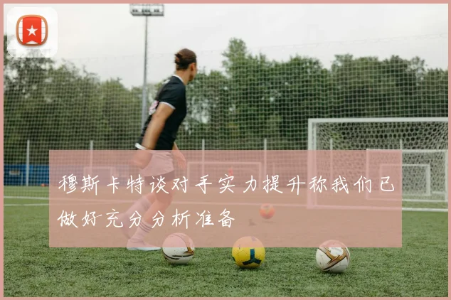 穆斯卡特谈对手实力提升称我们已做好充分分析准备