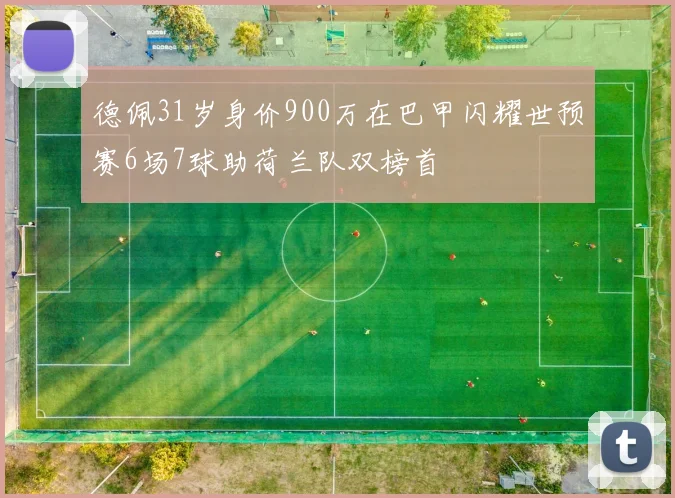 德佩31岁身价900万在巴甲闪耀世预赛6场7球助荷兰队双榜首