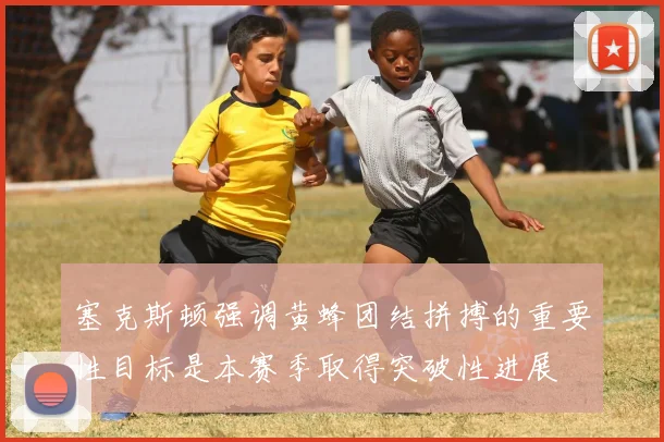 塞克斯顿强调黄蜂团结拼搏的重要性目标是本赛季取得突破性进展