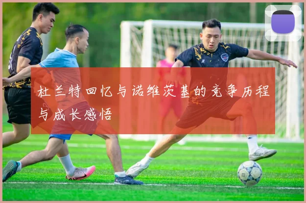 杜兰特回忆与诺维茨基的竞争历程与成长感悟
