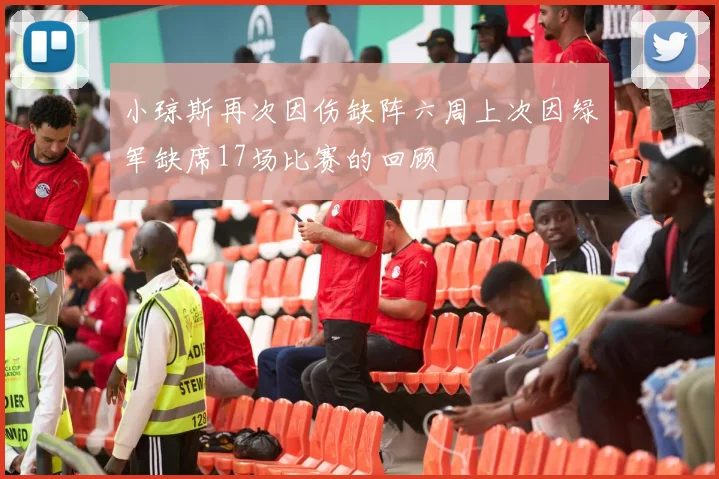 小琼斯再次因伤缺阵六周上次因绿军缺席17场比赛的回顾