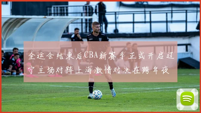 全运会结束后CBA新赛季正式开启辽宁主场对阵上海激情对决在跨年夜上演