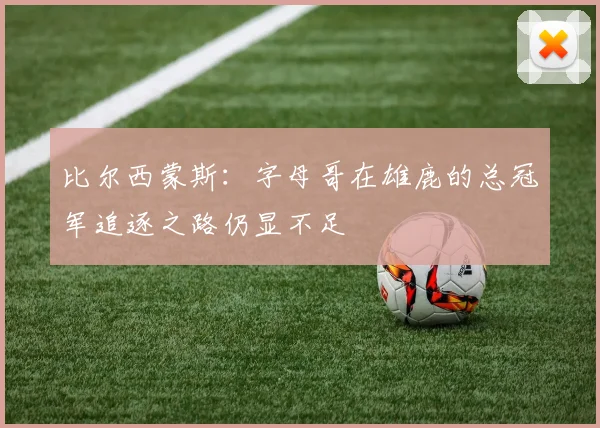 比尔西蒙斯：字母哥在雄鹿的总冠军追逐之路仍显不足