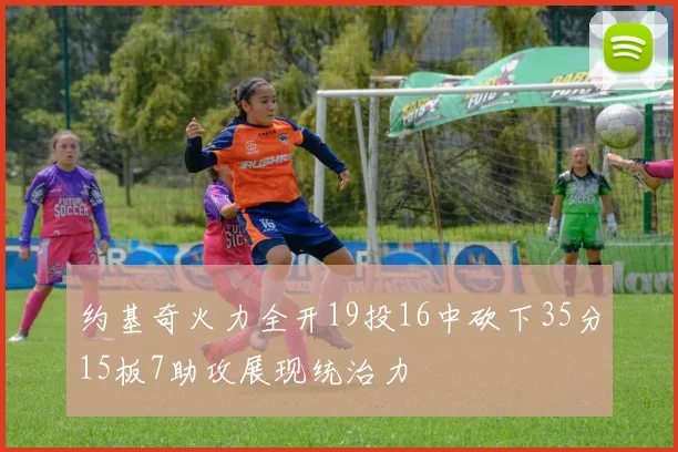 约基奇火力全开19投16中砍下35分15板7助攻展现统治力