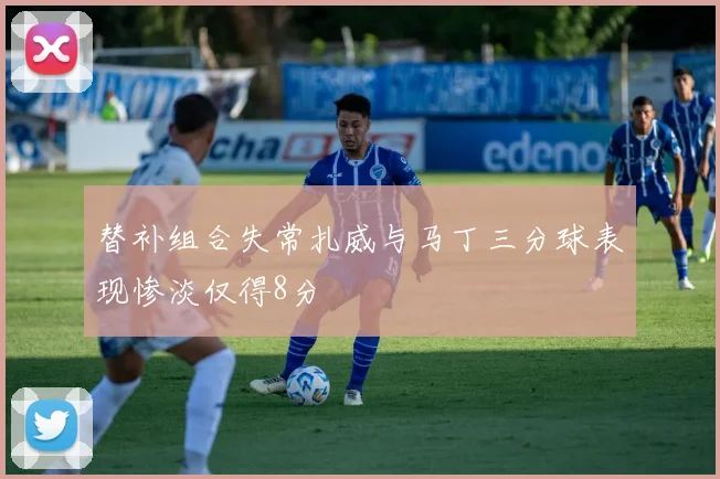 替补组合失常扎威与马丁三分球表现惨淡仅得8分