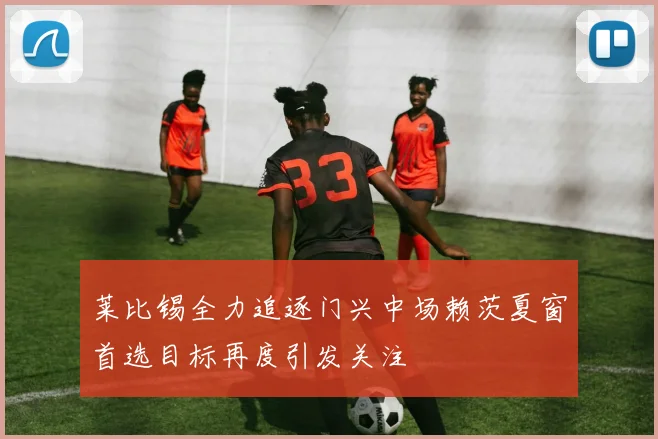 莱比锡全力追逐门兴中场赖茨夏窗首选目标再度引发关注