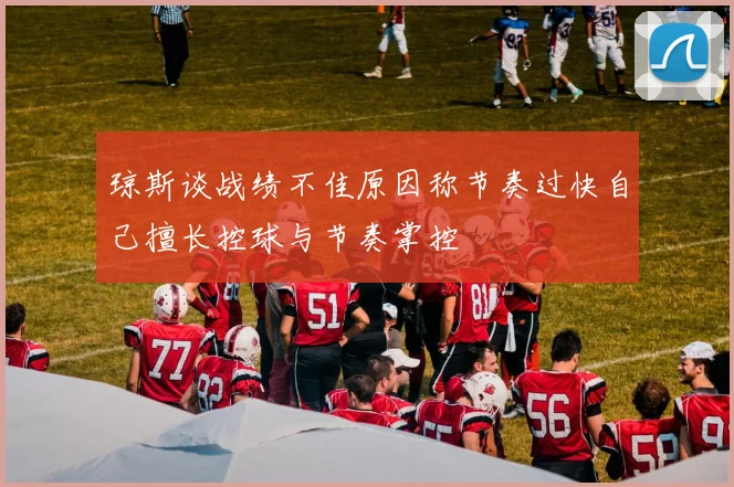琼斯谈战绩不佳原因称节奏过快自己擅长控球与节奏掌控