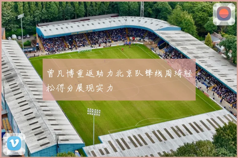 曾凡博重返助力北京队锋线周琦轻松得分展现实力