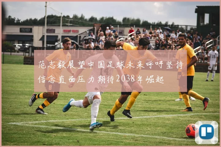 范志毅展望中国足球未来呼吁坚持信念直面压力期待2038年崛起