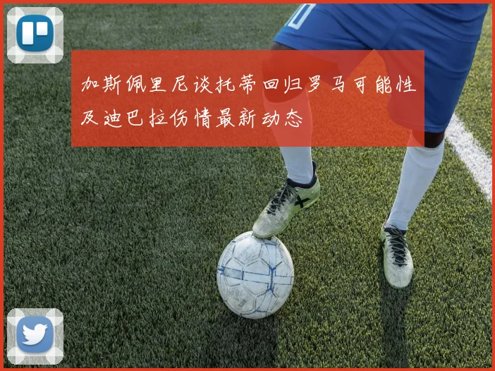 加斯佩里尼谈托蒂回归罗马可能性及迪巴拉伤情最新动态