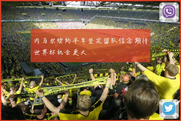 内马尔续约半年坚定留队信念期待世界杯机会更大