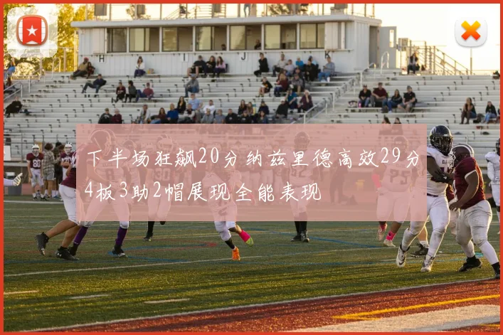 下半场狂飙20分纳兹里德高效29分4板3助2帽展现全能表现