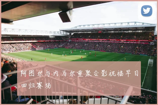 阿图尔与内马尔重聚合影祝福早日回归赛场