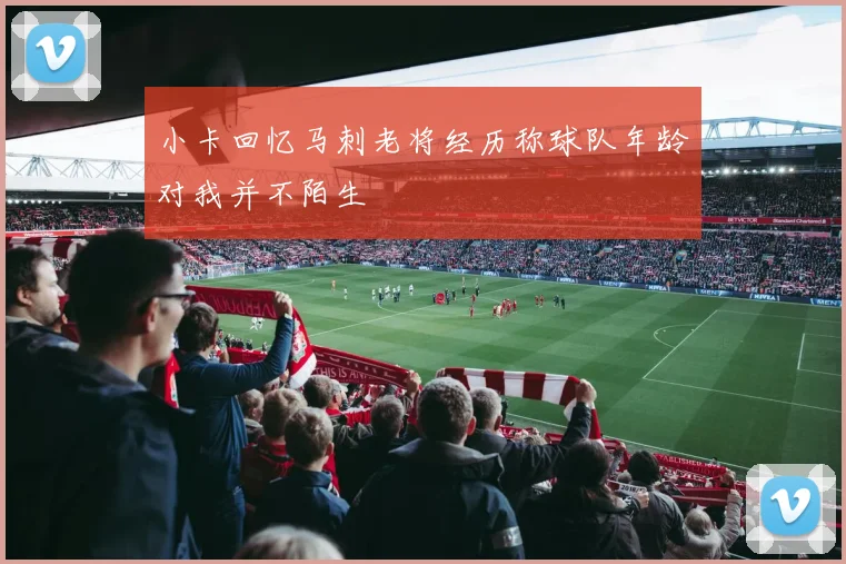 小卡回忆马刺老将经历称球队年龄对我并不陌生