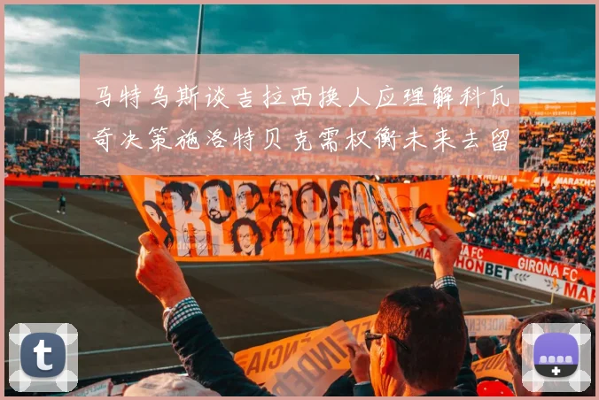 马特乌斯谈吉拉西换人应理解科瓦奇决策施洛特贝克需权衡未来去留