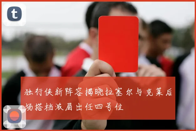 独行侠新阵容揭晓拉塞尔与克莱后场搭档浓眉出任四号位