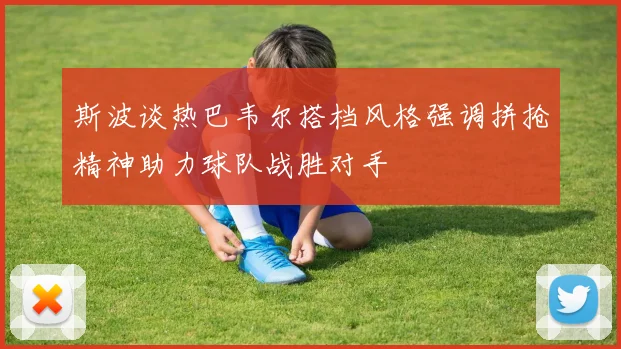 斯波谈热巴韦尔搭档风格强调拼抢精神助力球队战胜对手