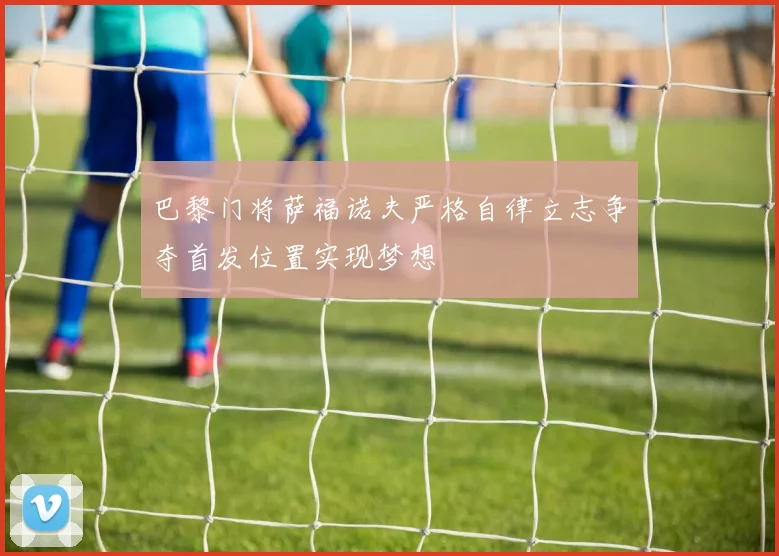 巴黎门将萨福诺夫严格自律立志争夺首发位置实现梦想