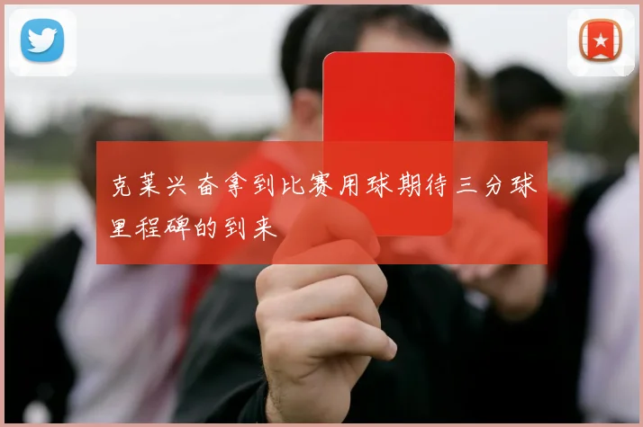克莱兴奋拿到比赛用球期待三分球里程碑的到来