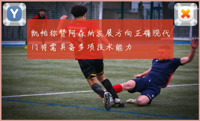 凯帕称赞阿森纳发展方向正确现代门将需具备多项技术能力