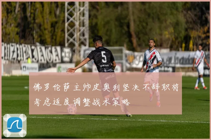佛罗伦萨主帅皮奥利坚决不辞职将考虑适度调整战术策略