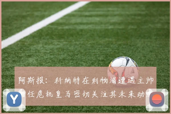 阿斯报：科纳特在利物浦遭遇主帅信任危机皇马密切关注其未来动态