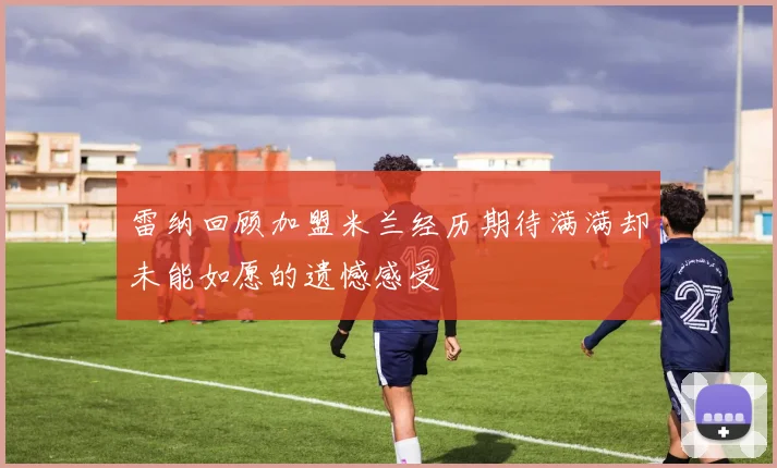 雷纳回顾加盟米兰经历期待满满却未能如愿的遗憾感受