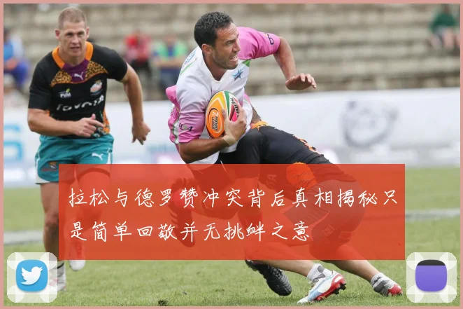 拉松与德罗赞冲突背后真相揭秘只是简单回敬并无挑衅之意