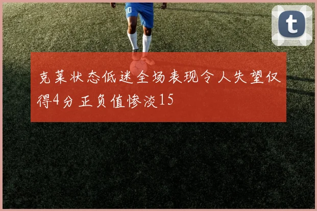 克莱状态低迷全场表现令人失望仅得4分正负值惨淡15