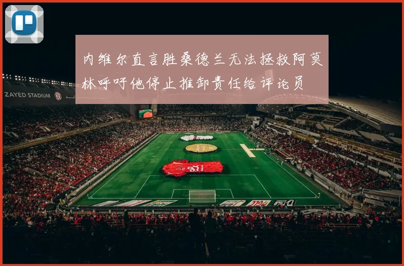 内维尔直言胜桑德兰无法拯救阿莫林呼吁他停止推卸责任给评论员
