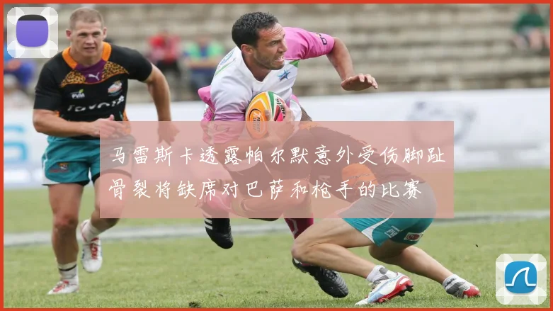 马雷斯卡透露帕尔默意外受伤脚趾骨裂将缺席对巴萨和枪手的比赛