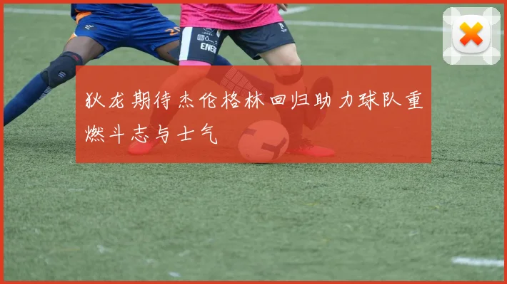 狄龙期待杰伦格林回归助力球队重燃斗志与士气