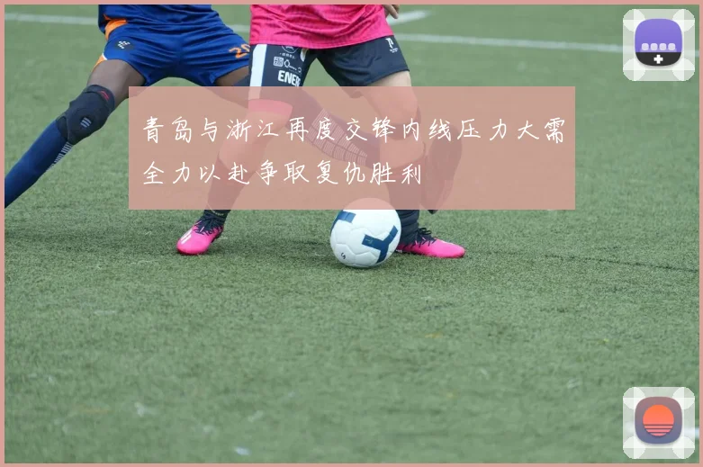 青岛与浙江再度交锋内线压力大需全力以赴争取复仇胜利