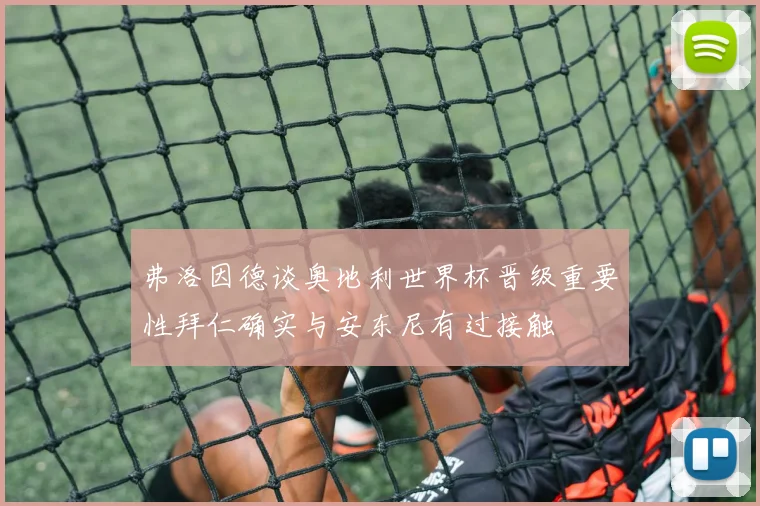 弗洛因德谈奥地利世界杯晋级重要性拜仁确实与安东尼有过接触