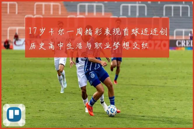 17岁卡尔一周精彩表现首球连连创历史高中生活与职业梦想交织