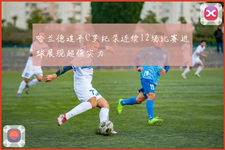 哈兰德追平C罗纪录连续12场比赛进球展现超强实力