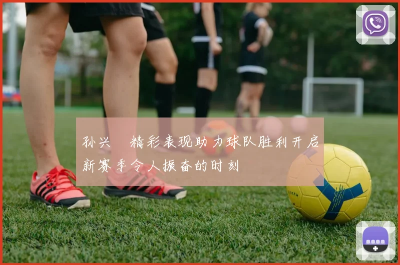 孙兴慜精彩表现助力球队胜利开启新赛季令人振奋的时刻
