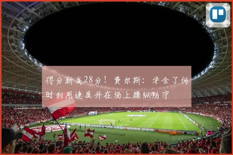 得分新高28分！费尔斯：学会了何时利用速度并在场上操纵防守