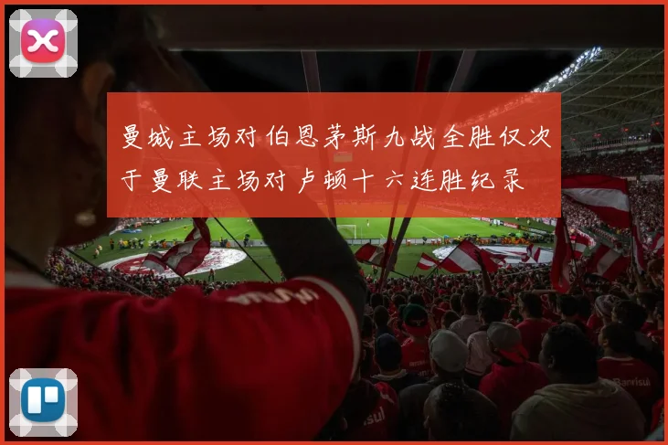 曼城主场对伯恩茅斯九战全胜仅次于曼联主场对卢顿十六连胜纪录