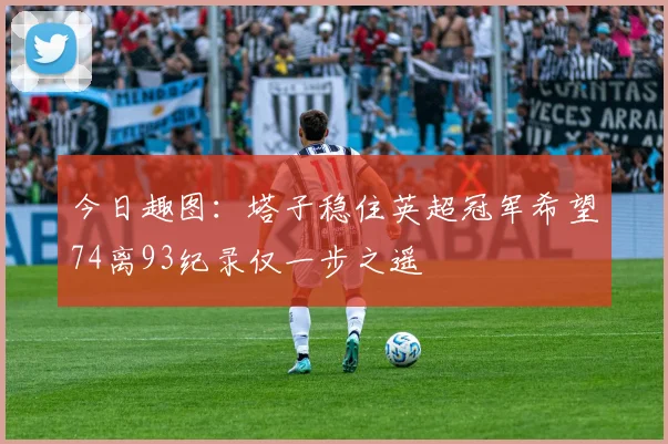今日趣图：塔子稳住英超冠军希望74离93纪录仅一步之遥